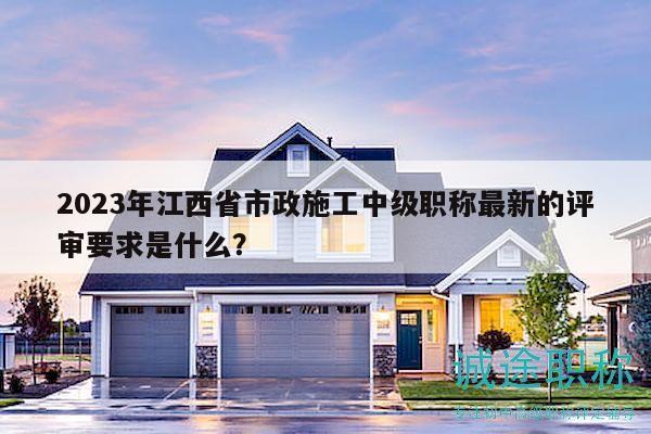 2023年江西省市政施工中級(jí)職稱最新的評(píng)審要求是什么？