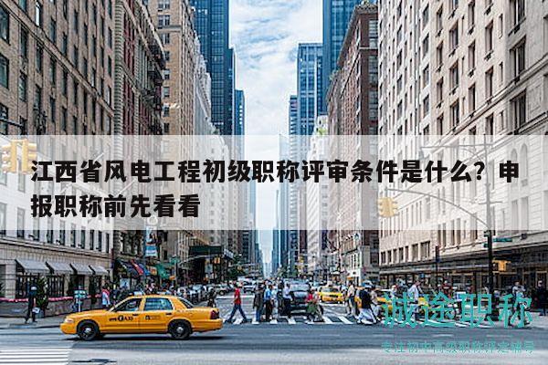 江西省風(fēng)電工程初級(jí)職稱評(píng)審條件是什么？申報(bào)職稱前先看看