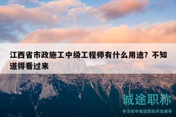 江西省市政施工中級工程師有什么用途？不知道得看過來