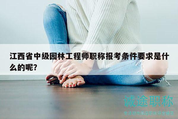 江西省中級(jí)園林工程師職稱(chēng)報(bào)考條件要求是什么的呢？