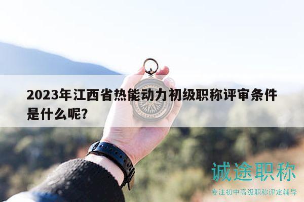 2023年江西省熱能動力初級職稱評審條件是什么呢？
