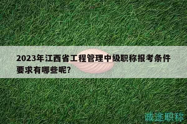 2023年江西省工程管理中級職稱報考條件要求有哪些呢？