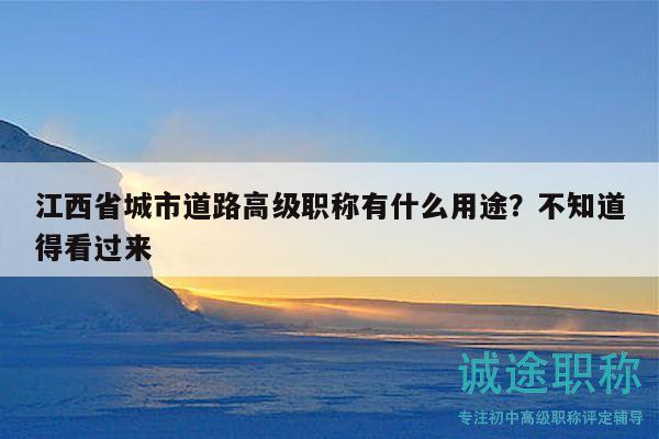 江西省城市道路高級(jí)職稱有什么用途？不知道得看過(guò)來(lái)