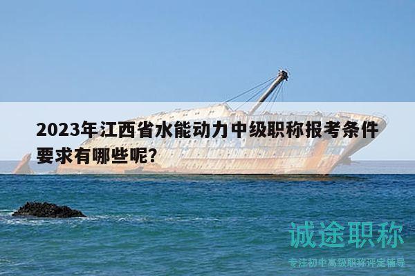 2023年江西省水能動力中級職稱報(bào)考條件要求有哪些呢？