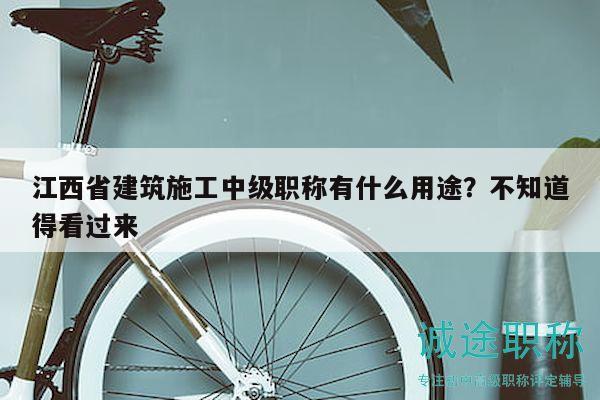江西省建筑施工中級職稱有什么用途？不知道得看過來