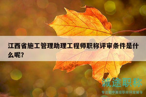 江西省施工管理助理工程師職稱(chēng)評(píng)審條件是什么呢？