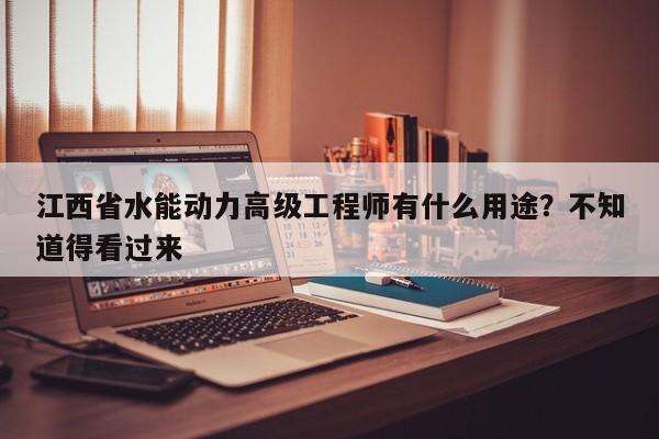 江西省水能動(dòng)力高級(jí)工程師有什么用途？不知道得看過來