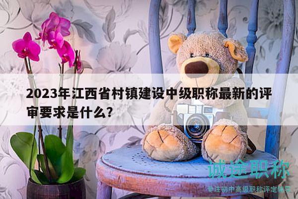 2023年江西省村鎮(zhèn)建設(shè)中級職稱最新的評審要求是什么？