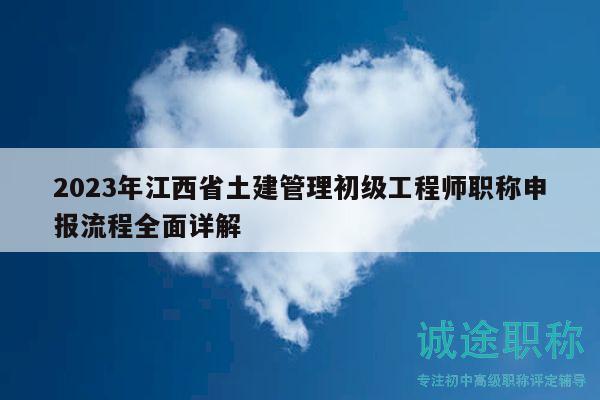 2023年江西省土建管理初級工程師職稱申報流程全面詳解