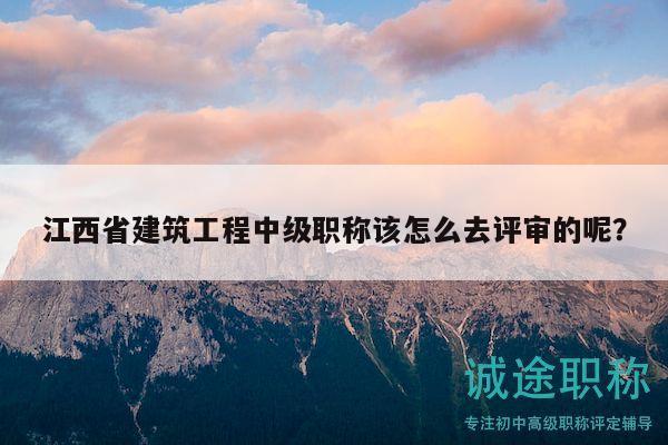 江西省建筑工程中級職稱該怎么去評審的呢？