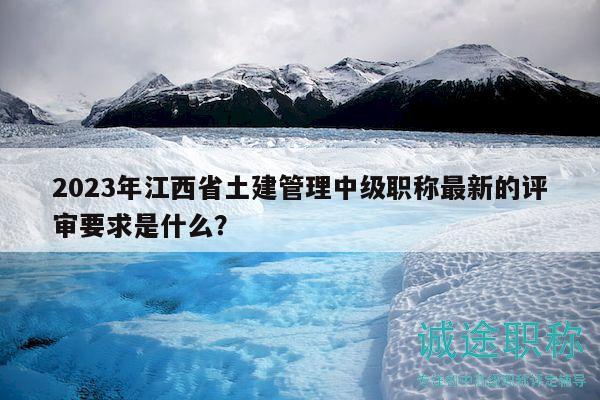 2023年江西省土建管理中級(jí)職稱最新的評(píng)審要求是什么？