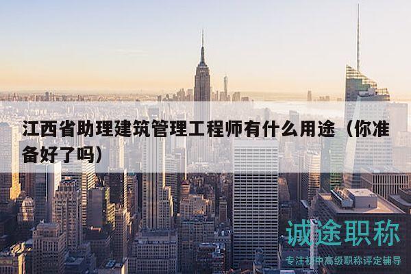 江西省助理建筑管理工程師有什么用途（你準(zhǔn)備好了嗎）