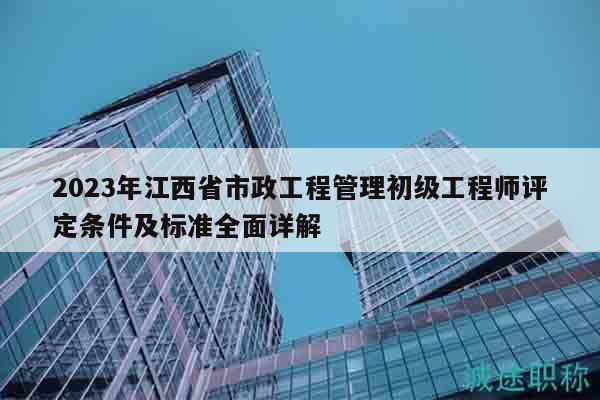 2023年江西省市政工程管理初級(jí)工程師評(píng)定條件及標(biāo)準(zhǔn)全面詳解