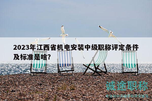 2023年江西省機電安裝中級職稱評定條件及標(biāo)準(zhǔn)是啥？