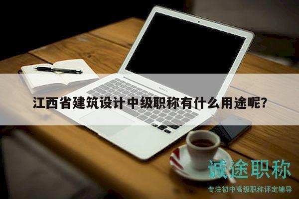 江西省建筑設(shè)計(jì)中級(jí)職稱有什么用途呢？