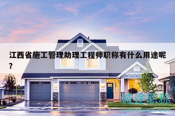 江西省施工管理助理工程師職稱有什么用途呢？