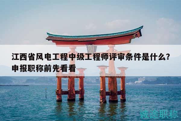 江西省風(fēng)電工程中級(jí)工程師評(píng)審條件是什么？申報(bào)職稱前先看看