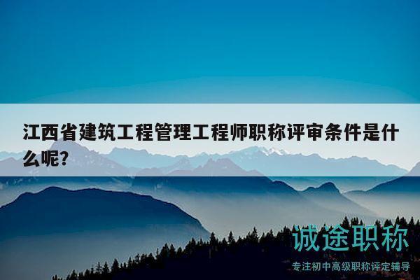 江西省建筑工程管理工程師職稱評審條件是什么呢？