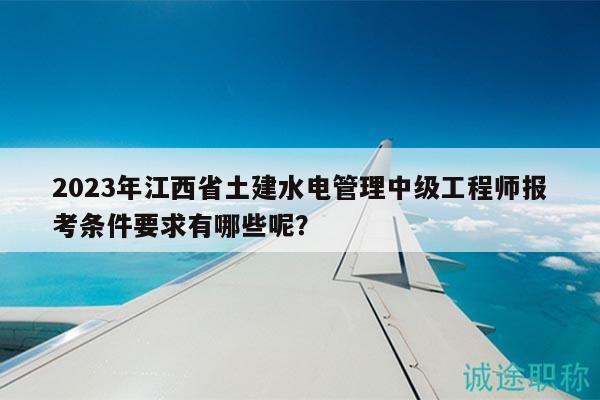 2023年江西省土建水電管理中級(jí)工程師報(bào)考條件要求有哪些呢？