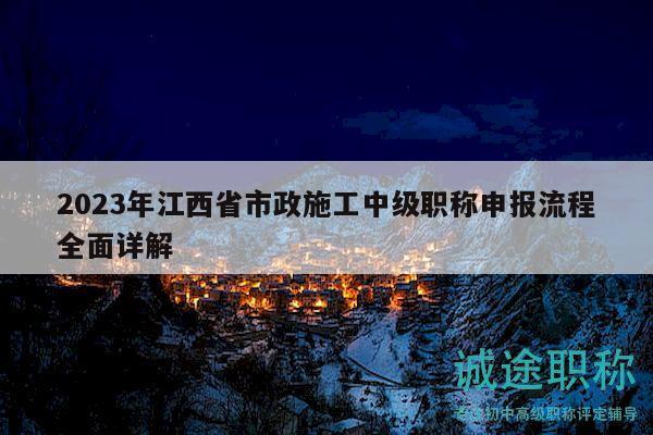 2023年江西省市政施工中級職稱申報流程全面詳解
