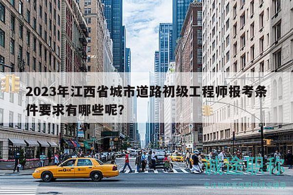 2023年江西省城市道路初級工程師報(bào)考條件要求有哪些呢？