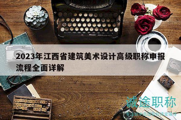 2023年江西省建筑美術(shù)設(shè)計(jì)高級(jí)職稱申報(bào)流程全面詳解