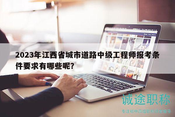 2023年江西省城市道路中級(jí)工程師報(bào)考條件要求有哪些呢？