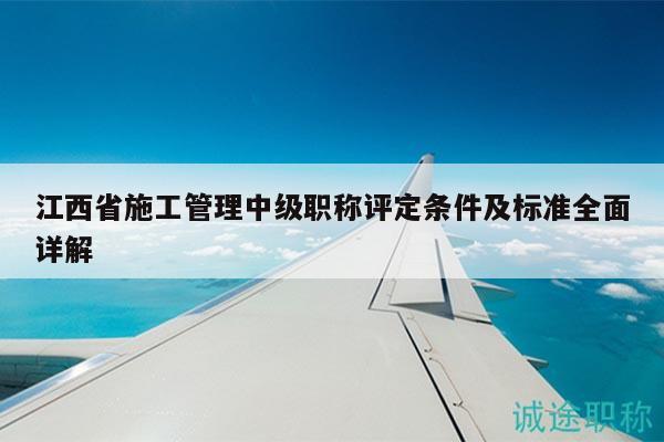 江西省施工管理中級職稱評定條件及標(biāo)準(zhǔn)全面詳解