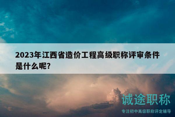 2023年江西省造價工程高級職稱評審條件是什么呢？