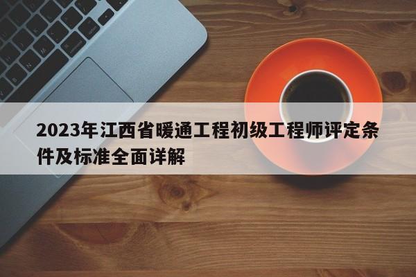 2023年江西省暖通工程初級(jí)工程師評(píng)定條件及標(biāo)準(zhǔn)全面詳解