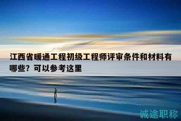 江西省暖通工程初級工程師評審條件和材料有哪些？可以參考這里