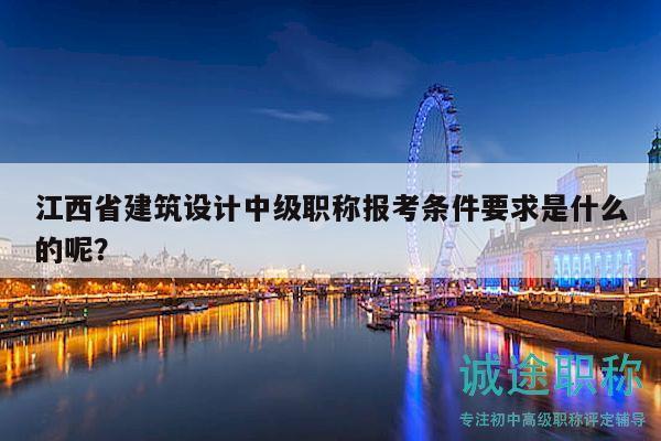 江西省建筑設(shè)計(jì)中級(jí)職稱報(bào)考條件要求是什么的呢？