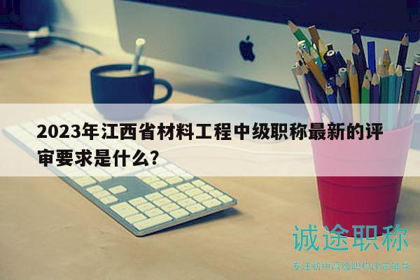 2023年江西省材料工程中級職稱最新的評審要求是什么？