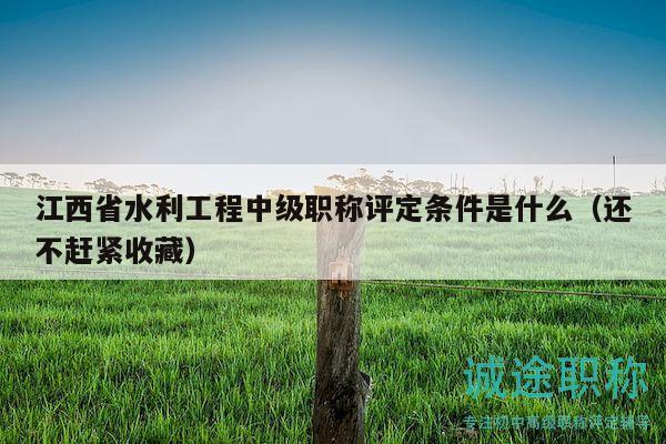 江西省水利工程中級職稱評定條件是什么（還不趕緊收藏）