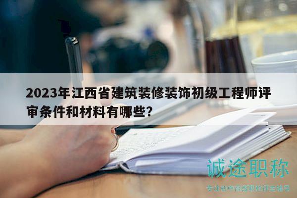 2023年江西省建筑裝修裝飾初級(jí)工程師評(píng)審條件和材料有哪些？