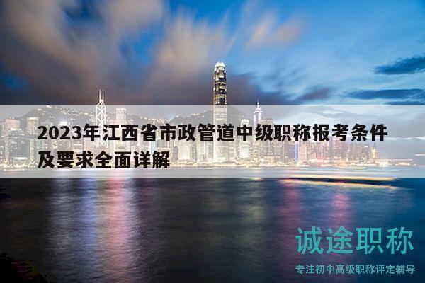 2023年江西省市政管道中級(jí)職稱報(bào)考條件及要求全面詳解