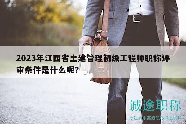 2023年江西省土建管理初級工程師職稱評審條件是什么呢？