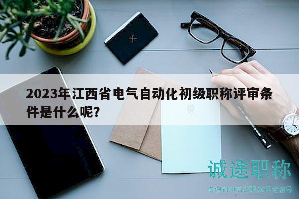 2023年江西省電氣自動化初級職稱評審條件是什么呢？