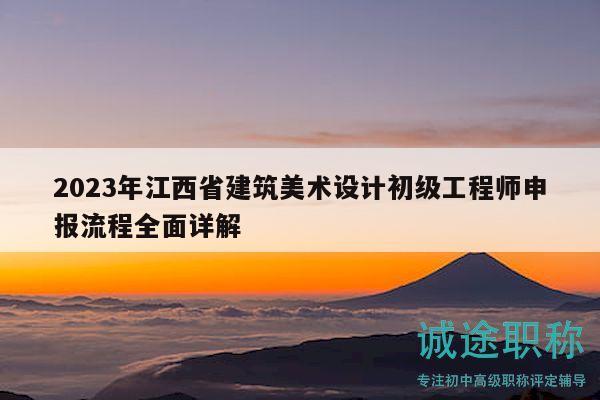 2023年江西省建筑美術設計初級工程師申報流程全面詳解