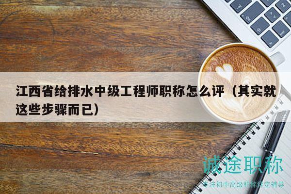 江西省給排水中級(jí)工程師職稱怎么評(píng)（其實(shí)就這些步驟而已）