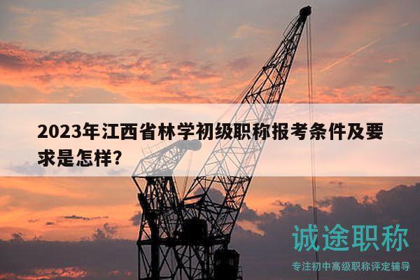 2023年江西省林學(xué)初級(jí)職稱報(bào)考條件及要求是怎樣？