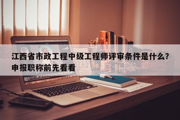 江西省市政工程中級工程師評審條件是什么？申報職稱前先看看