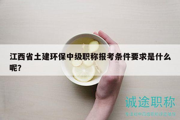 江西省土建環(huán)保中級職稱報考條件要求是什么呢？