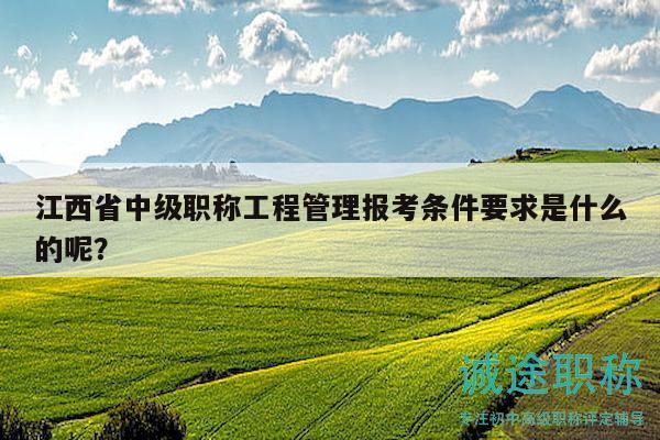 江西省中級(jí)職稱工程管理報(bào)考條件要求是什么的呢？