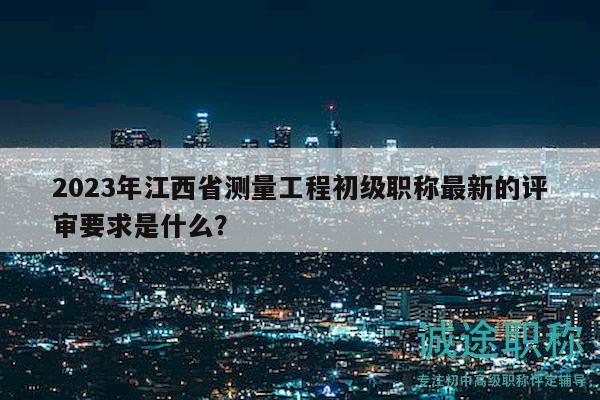 2023年江西省測(cè)量工程初級(jí)職稱最新的評(píng)審要求是什么？