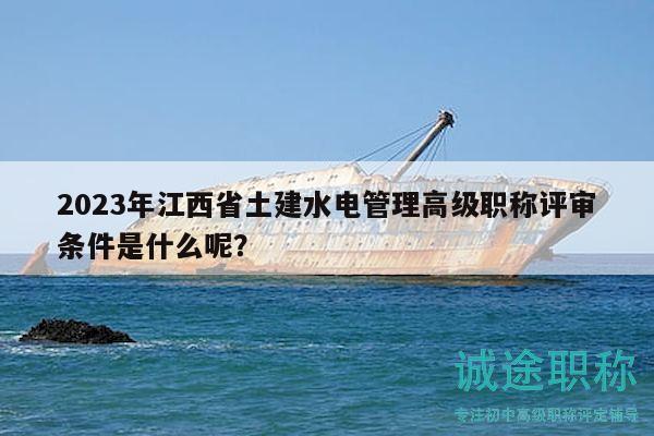 2023年江西省土建水電管理高級(jí)職稱評(píng)審條件是什么呢？