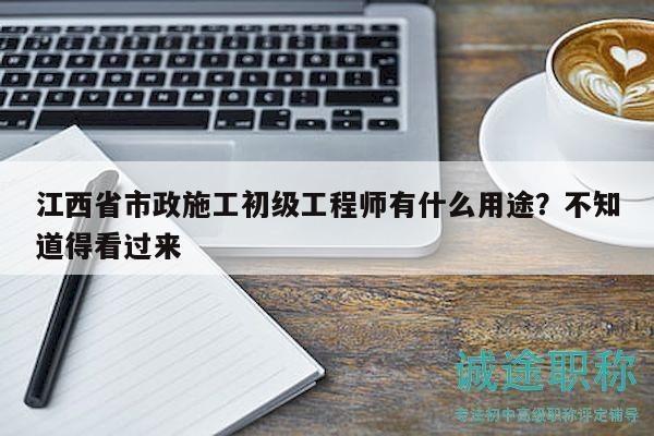 江西省市政施工初級(jí)工程師有什么用途？不知道得看過(guò)來(lái)