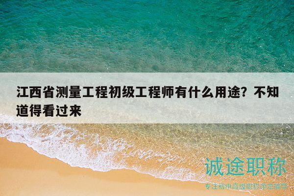 江西省測(cè)量工程初級(jí)工程師有什么用途？不知道得看過來