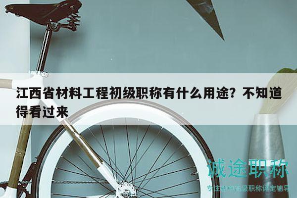 江西省材料工程初級職稱有什么用途？不知道得看過來