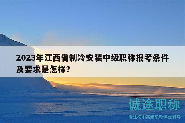 2023年江西省制冷安裝中級職稱報考條件及要求是怎樣？